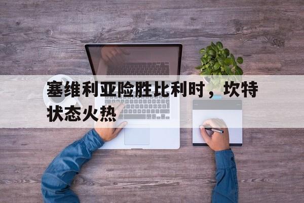 塞维利亚险胜比利时，坎特状态火热
