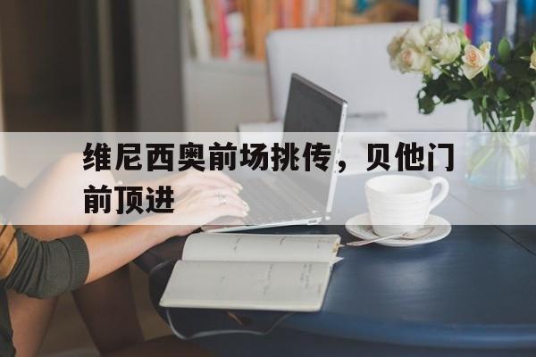 维尼西奥前场挑传，贝他门前顶进